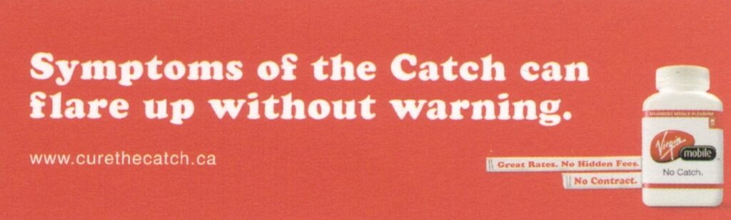 Transit- Isolation,Ointment,Suffer,Symptom,Burning Sensation,11.5 Million,Growths,1 in 2,High School,Subway Floor Contract, Print-Wild Postings,Urine Test,Bed,Wrestler,Red Head,Pamphlet,Sandwich, Interactive- curethecatch.ca, Live Event- Virgin Mobile Launch Stunt,Virgin Movile Launch Party, Direct Mail- Launch Party Prescription Invite, TV- The Catch,Clark, Radio- Phone,Rates